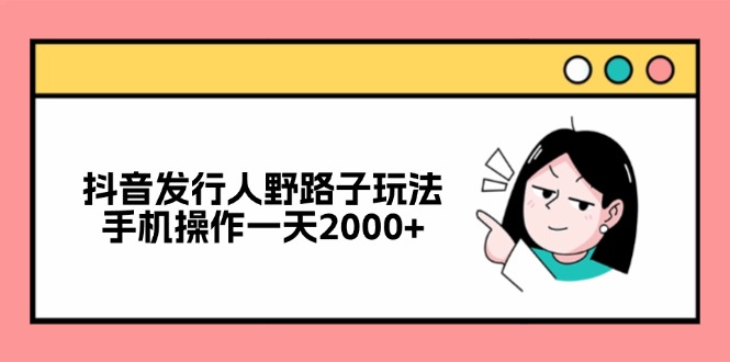 <strong>抖音</strong>发行人野路子玩法,手机操作一天2000+