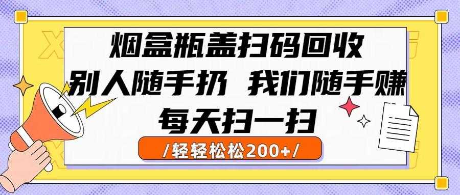 烟盒瓶盖扫码回收，别人随手扔 我们随手赚，闷声发大财，每天扫一扫轻轻松松200+